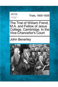 The Trial of William Frend, M.A. and Fellow of Jesus College, Cambridge. in the Vice-Chancellor's Court