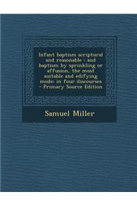 Infant Baptism Scriptural and Reasonable: And Baptism by Sprinkling or Affusion, the Most Suitable and Edifying Mode: In Four Discourses