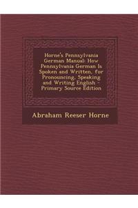 Horne's Pennsylvania German Manual: How Pennsylvania German Is Spoken and Written, for Pronouncing, Speaking and Writing English
