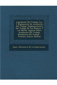 Legislacion del Trabajo: Ley y Reglamento de Accidentes del Trabajo. Reglamentacion del Trabajo de Las Mujeres y Los Nifios. Seguros Sobre Accidentes del Trabajo. Estadistica del Trabajo