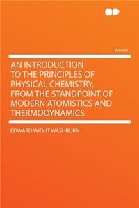 An Introduction to the Principles of Physical Chemistry, from the Standpoint of Modern Atomistics and Thermodynamics