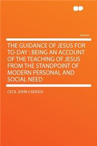 The Guidance of Jesus for To-Day: Being an Account of the Teaching of Jesus from the Standpoint of Modern Personal and Social Need