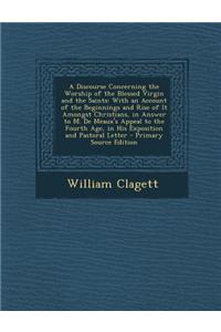 A Discourse Concerning the Worship of the Blessed Virgin and the Saints: With an Account of the Beginnings and Rise of It Amongst Christians, in Answer to M. de Meaux's Appeal to the Fourth Age, in His Exposition and Pastoral Letter - Primary Sourc
