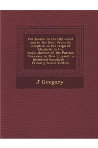 Puritanism in the Old World and in the New, from Its Inception in the Reign of Elizabeth to the Establishment of the Puritan Theocracy in New England