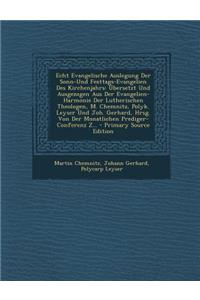 Echt Evangelische Auslegung Der Sonn-Und Festtags-Evangelien Des Kirchenjahrs: Ubersetzt Und Ausgezogen Aus Der Evangelien-Harmonie Der Lutherischen Theologen, M. Chemnitz, Polyk. Leyser Und Joh. Gerhard, Hrsg. Von Der Monatlichen Prediger-Conferen