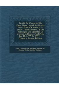Traite de L'Autorite Du Pape, Dans Lequel Ses Droits Sont Etablis & Reduits a Leurs Justes Bornes, & Les Principes Des Libertes de L'Eglise Gallicane Justifies, Par M. L*** de B***. - Primary Source Edition