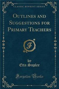 Outlines and Suggestions for Primary Teachers (Classic Reprint)