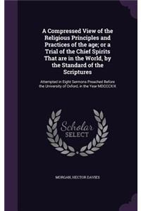Compressed View of the Religious Principles and Practices of the age; or a Trial of the Chief Spirits That are in the World, by the Standard of the Scriptures