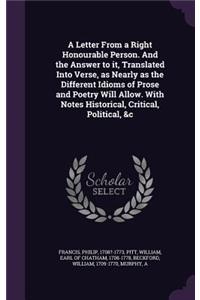 A Letter From a Right Honourable Person. And the Answer to it, Translated Into Verse, as Nearly as the Different Idioms of Prose and Poetry Will Allow. With Notes Historical, Critical, Political, &c