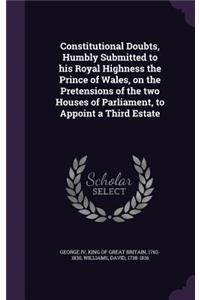 Constitutional Doubts, Humbly Submitted to his Royal Highness the Prince of Wales, on the Pretensions of the two Houses of Parliament, to Appoint a Third Estate