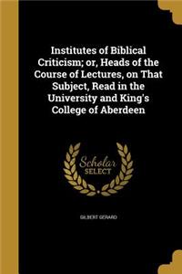 Institutes of Biblical Criticism; or, Heads of the Course of Lectures, on That Subject, Read in the University and King's College of Aberdeen