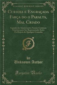 Curiosa E EngraÃ§ada FarÃ§a Do O Paralta, Mal Criado: Seguida Das Interessantes Scenas-Comicas; Graciosa Para Ser Representada Antes Ou Depois de Qualquer Comedia (Classic Reprint)