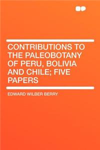 Contributions to the Paleobotany of Peru, Bolivia and Chile; Five Papers