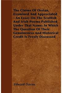 The Claims Of Ossian, Examined And Appreciated - An Essay On The Scottish And Irish Poems Published Under That Name; In Which The Question Of Their Genuineness And Historical Credit Is Freely Discussed