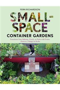 Small-Space Container Gardens: Transform Your Balcony, Porch, or Patio with Fruits, Flowers, Foliage & Herbs