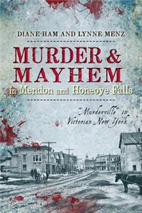 Murder and Mayhem in Mendon and Honeoye Falls:: Murderville in Victorian New York