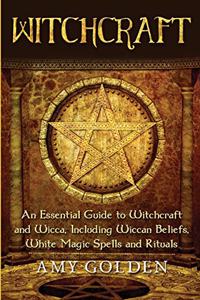 Witchcraft: An Essential Guide to Witchcraft and Wicca, Including Wiccan Beliefs, White Magic Spells and Rituals