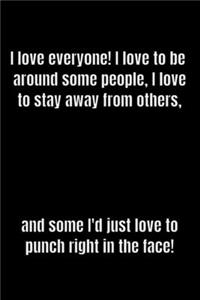 I love everyone! I love to be around some people, I love to stay away from others, and some I'd just love to punch right in the face!