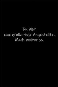 Du bist eine großartige Angestellte. Mach weiter so.