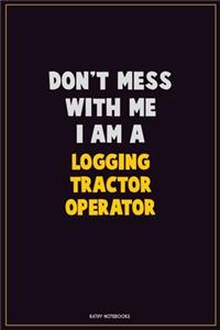 Don't Mess With Me, I Am A Logging tractor Operator