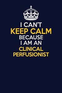 I Can't Keep Calm Because I Am An Clinical Perfusionist