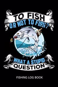 To Fish Or Not To Fish? What A Stupid Question Fishing Log Book