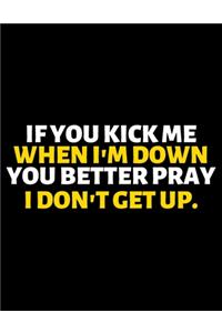 If You Kick Me When I'm Down You Better Pray I Don't Get Up