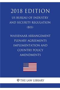 Wassenaar Arrangement Plenary Agreements Implementation and Country Policy Amendments (US Bureau of Industry and Security Regulation) (BIS) (2018 Edition)