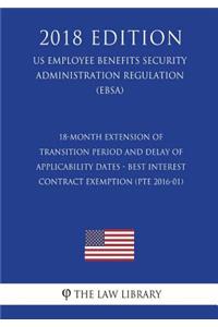 18-Month Extension of Transition Period and Delay of Applicability Dates - Best Interest Contract Exemption (PTE 2016-01) (US Employee Benefits Security Administration Regulation) (EBSA) (2018 Edition)