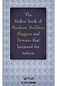 The Feckin' Book of Bankers, Builders, Blaggers and Bowsies that Banjaxed the Nation