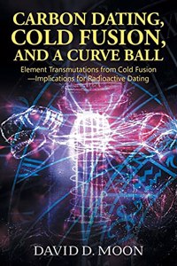 CARBON DATING, COLD FUSION, AND A CURVE BALL Element Transmutations from Cold Fusion - Implications for Radioactive Dating