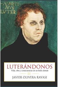 Luterándonos: Vida, obra y consecuencias de un fraile alemán