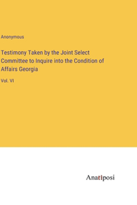 Testimony Taken by the Joint Select Committee to Inquire into the Condition of Affairs Georgia