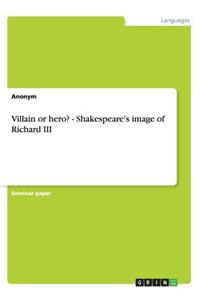 Villain or hero? - Shakespeare's image of Richard III