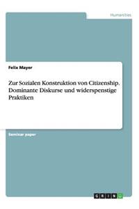 Zur Sozialen Konstruktion von Citizenship. Dominante Diskurse und widerspenstige Praktiken