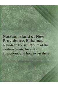 Nassau, island of New Providence, Bahamas A guide to the sanitarium of the western hemisphere, its attractions, and how to get there