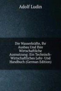 Die Wasserkrafte, Ihr Ausbau Und Ihre Wirtschaftliche Ausnutzung: Ein Technisch-Wirtschaftliches Lehr- Und Handbuch (German Edition)