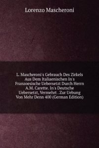 L. Mascheroni's Gebrauch Des Zirkels Aus Dem Italiaenischen In's Franzoesische Uebersetzt Durch Herrn A.M. Carette. In's Deutsche Uebersetzt, Vermehrt . Zur Uebung Von Mehr Denn 400 (German Edition)