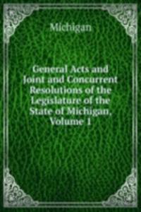 General Acts and Joint and Concurrent Resolutions of the Legislature of the State of Michigan, Volume 1