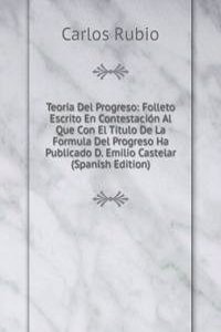 Teoria Del Progreso: Folleto Escrito En Contestacion Al Que Con El Titulo De La Formula Del Progreso Ha Publicado D. Emilio Castelar (Spanish Edition)