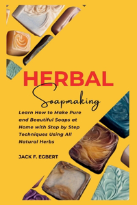 Homesteader's Guide To Herbal Soapmaking: Learn How to Make Pure and Beautiful Soaps at Home with Step by Step Techniques Using All Natural Herbs