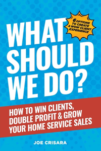 What Should We Do?: How to Win Clients, Double Profit & Grow Your Home Service Sales