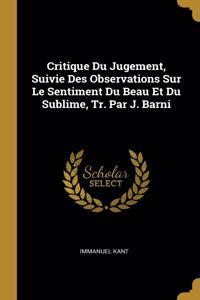 Critique Du Jugement, Suivie Des Observations Sur Le Sentiment Du Beau Et Du Sublime, Tr. Par J. Barni