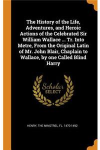 The History of the Life, Adventures, and Heroic Actions of the Celebrated Sir William Wallace ... Tr. Into Metre, from the Original Latin of Mr. John Blair, Chaplain to Wallace, by One Called Blind Harry