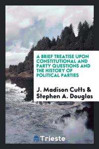 Brief Treatise Upon Constitutional and Party Questions and the History of Political Parties