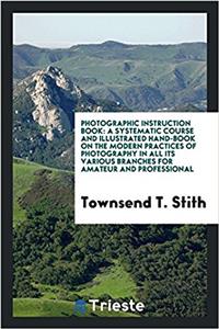 Photographic instruction book: a systematic course and illustrated hand-book on the modern practices of photography in all its various branches for am
