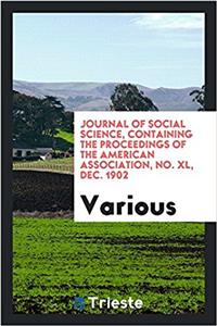 Journal of Social Science, Containing the Proceedings of the American Association, No. XL, Dec. 1902