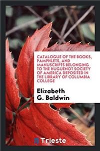 Catalogue of the Books, Pamphlets, and Manuscripts Belonging to the Huguenot Society of America Deposited in the Library of Columbia College