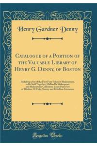 Catalogue of a Portion of the Valuable Library of Henry G. Denny, of Boston: Including a Set of the First Four Folios of Shakespeare, to Be Sold Together; Halliwell's Shakespeare and Shakespeare Collection; Large Paper Set of Dibdins, 20 Vols;, Sla