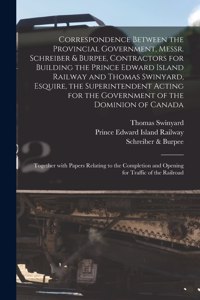Correspondence Between the Provincial Government, Messr. Schreiber & Burpee, Contractors for Building the Prince Edward Island Railway and Thomas Swinyard, Esquire, the Superintendent Acting for the Government of the Dominion of Canada [microform]